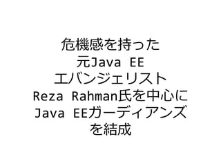危機感を持った
元Java EE
エバンジェリスト
Reza Rahman氏を中心に
Java EEガーディアンズ
を結成
 