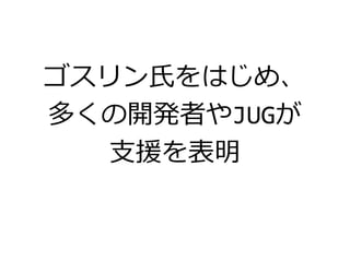 ゴスリン氏をはじめ、
多くの開発者やJUGが
支援を表明
 