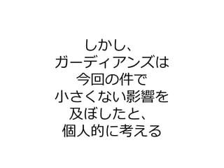 しかし、
ガーディアンズは
今回の件で
小さくない影響を
及ぼしたと、
個人的に考える
 