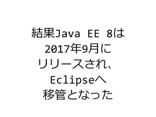 結果Java EE 8は
2017年9月に
リリースされ、
Eclipseへ
移管となった
 