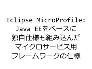 Eclipse MicroProfile:
Java EEをベースに
独自仕様も組み込んだ
マイクロサービス用
フレームワークの仕様
 