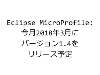 Eclipse MicroProfile:
今月2018年3月に
バージョン1.4を
リリース予定
 