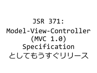 JSR 371:
Model-View-Controller
(MVC 1.0)
Specification
としてもうすぐリリース
 