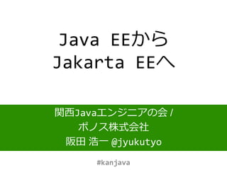 Java EEから
Jakarta EEへ
関西Javaエンジニアの会 /
ポノス株式会社
阪田 浩一 @jyukutyo
#kanjava
 