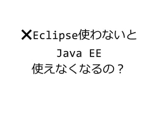 ❌Eclipse使わないと
Java EE
使えなくなるの？
 