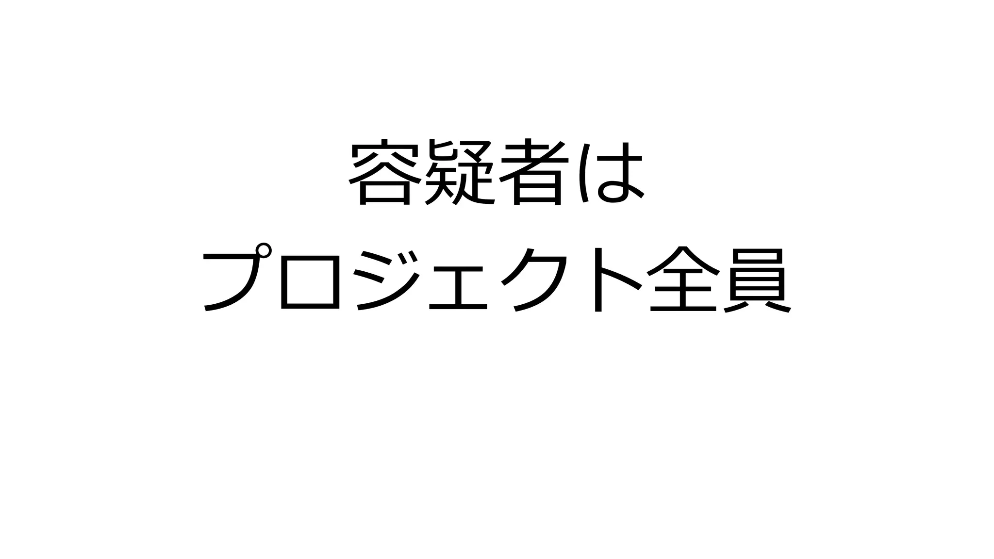 容疑者は
プロジェクト全員
 