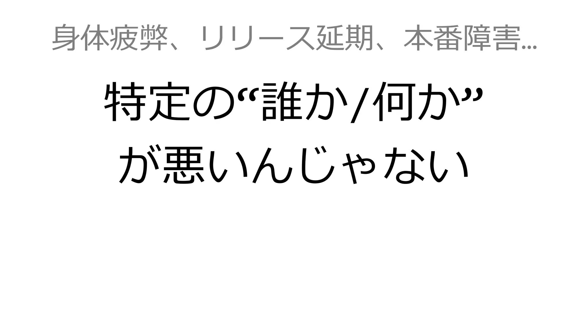 身体疲弊、リリース延期、本番障害…
特定の“誰か/何か”
が悪いんじゃない
 