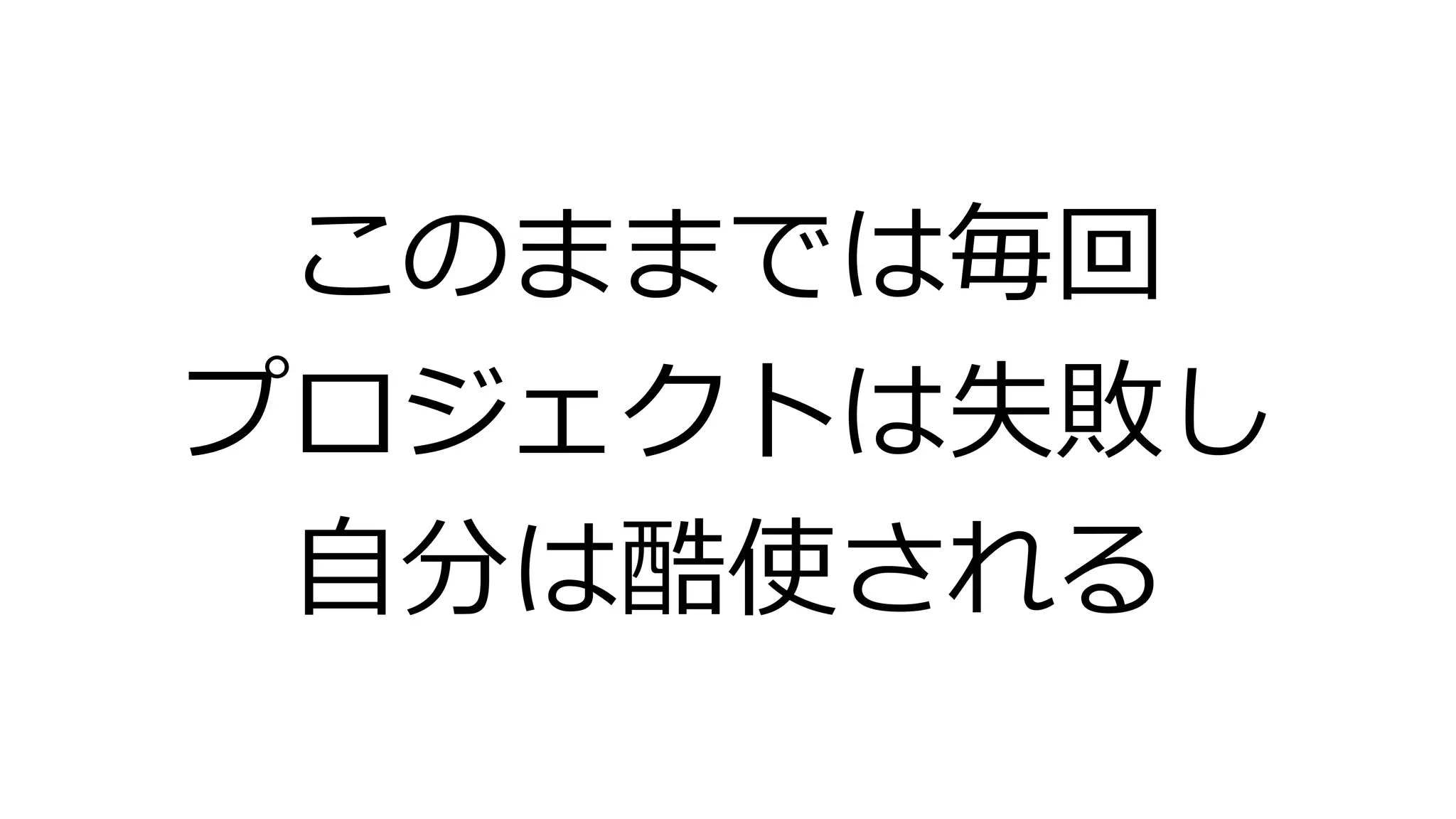 このままでは毎回
プロジェクトは失敗し
自分は酷使される
 