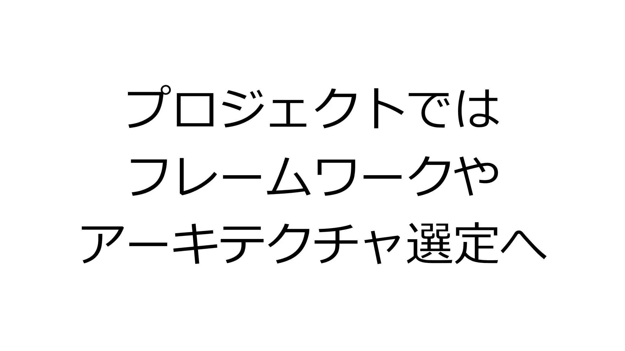 プロジェクトでは
フレームワークや
アーキテクチャ選定へ
 