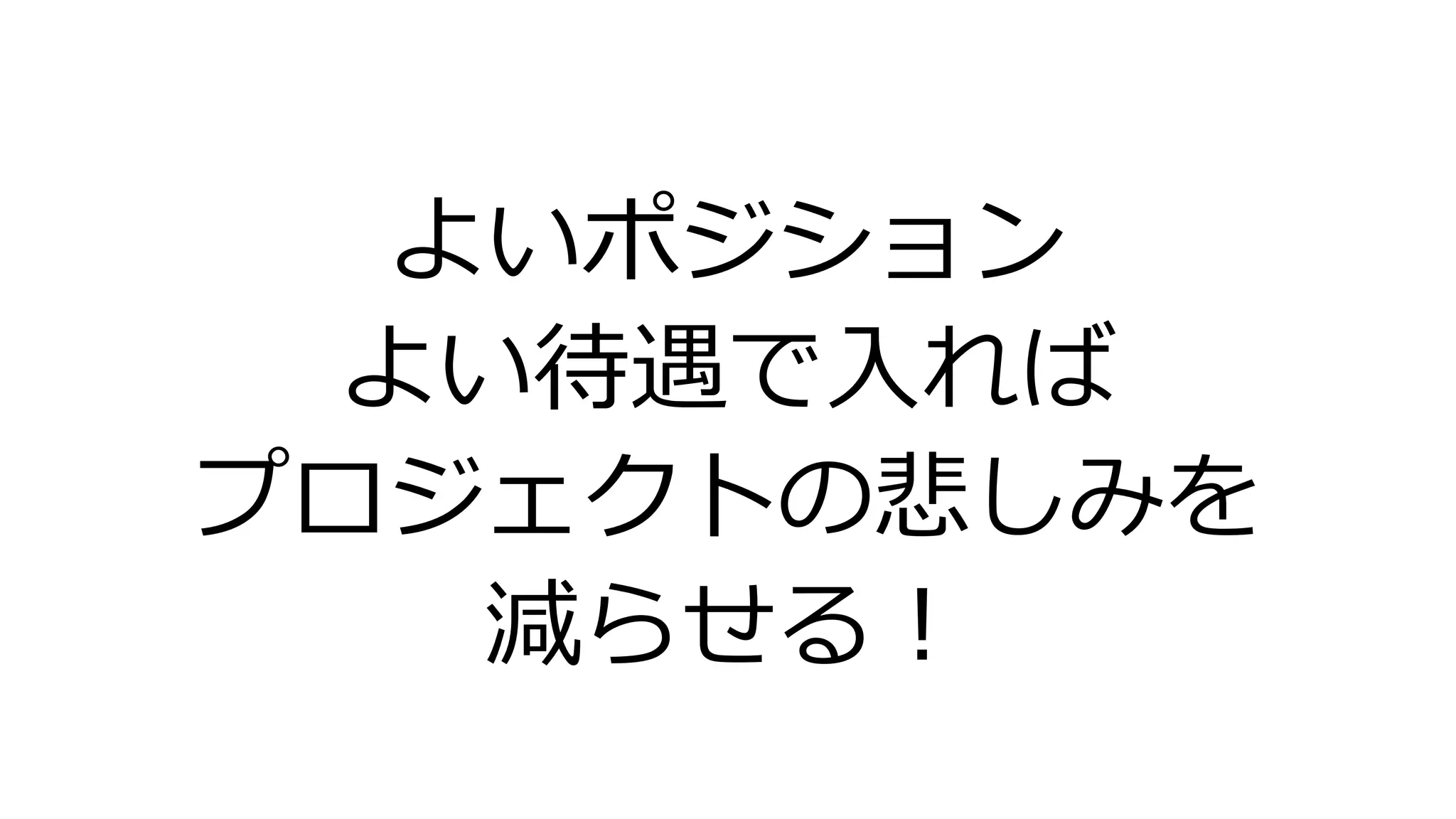 よいポジション
よい待遇で入れば
プロジェクトの悲しみを
減らせる！
 
