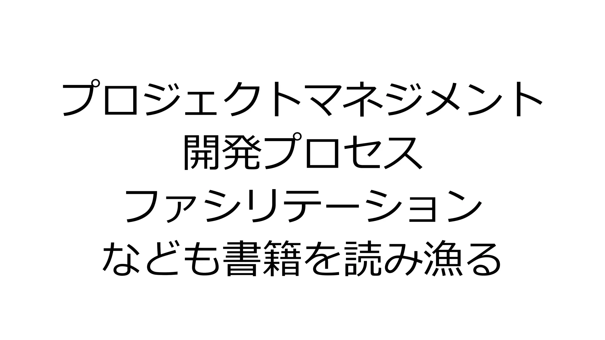 プロジェクトマネジメント
開発プロセス
ファシリテーション
なども書籍を読み漁る
 
