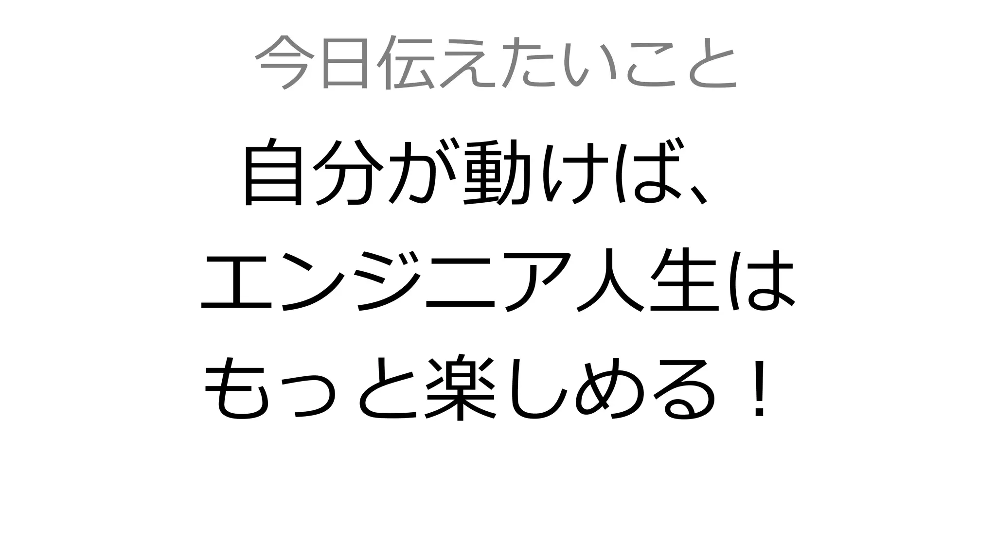 今日伝えたいこと
自分が動けば、
エンジニア人生は
もっと楽しめる！
 