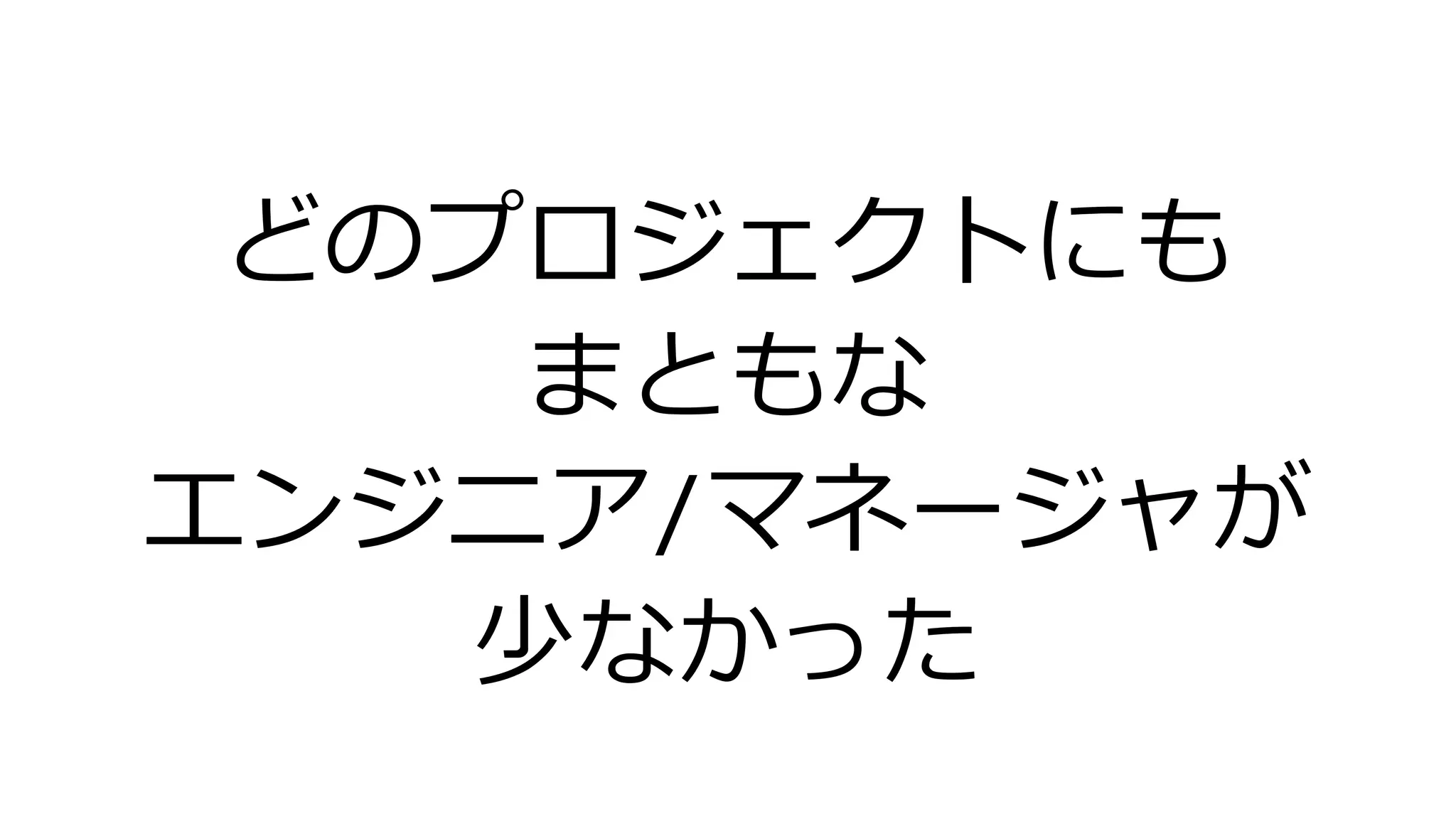 どのプロジェクトにも
まともな
エンジニア/マネージャが
少なかった
 