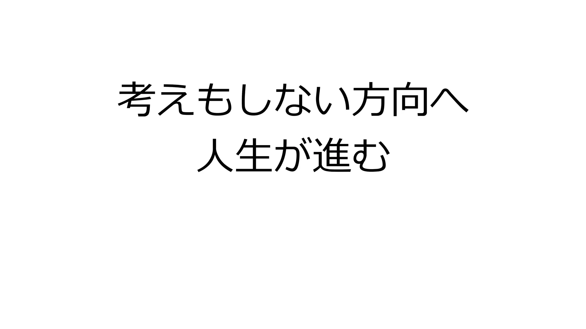 考えもしない方向へ
人生が進む
 