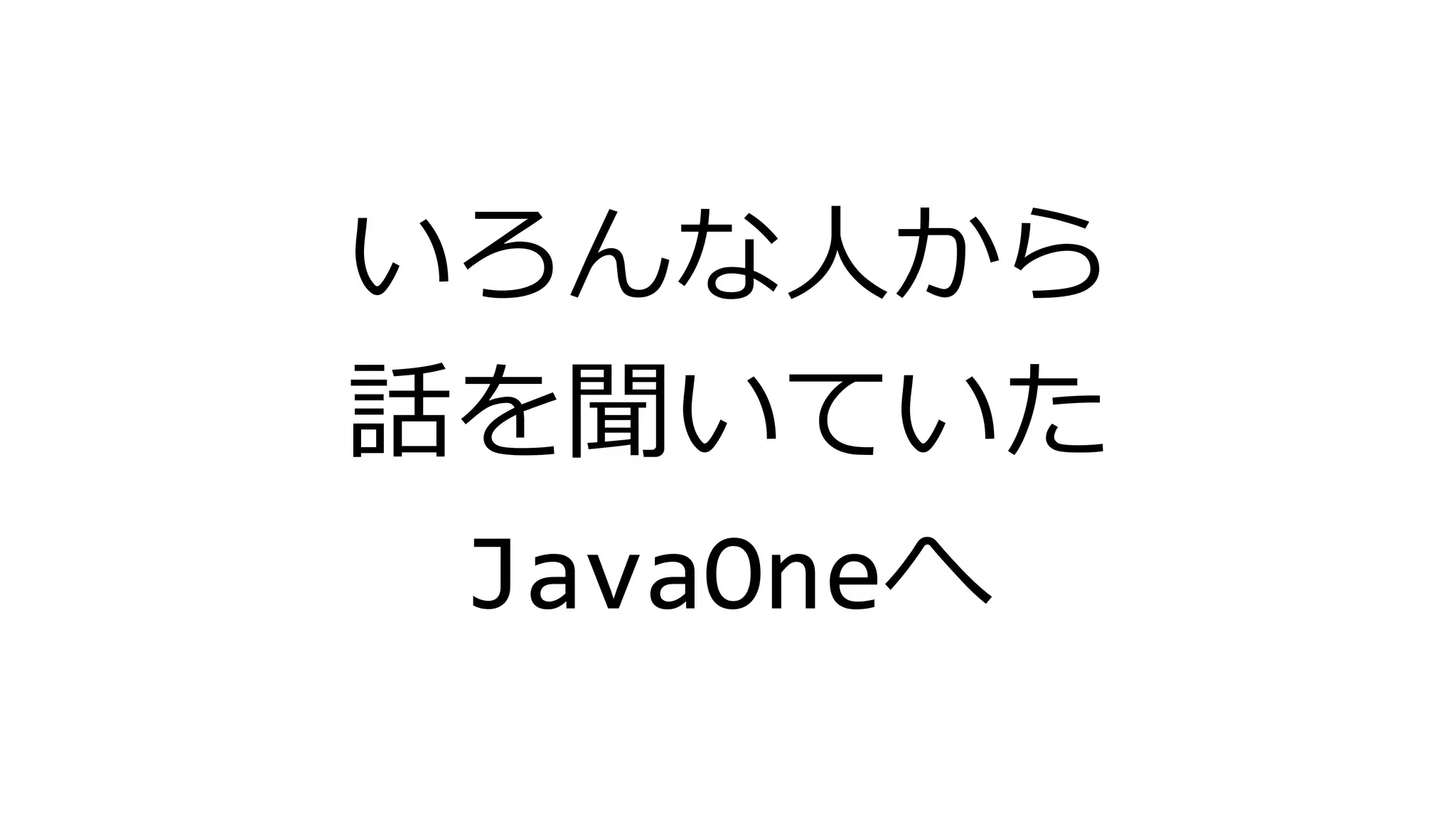 いろんな人から
話を聞いていた
JavaOneへ
 