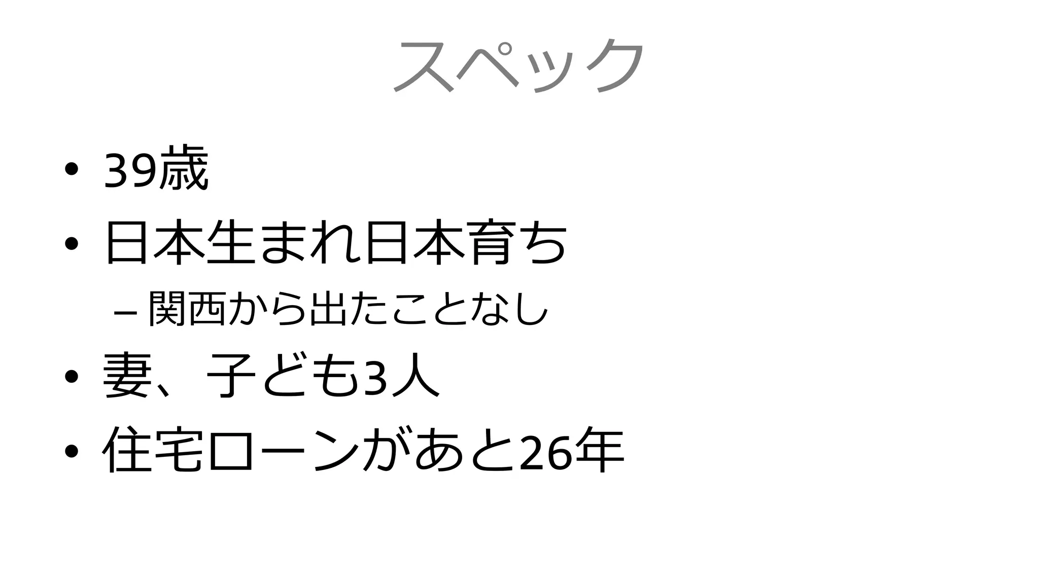スペック
• 39歳
• 日本生まれ日本育ち
– 関西から出たことなし
• 妻、子ども3人
• 住宅ローンがあと26年
 