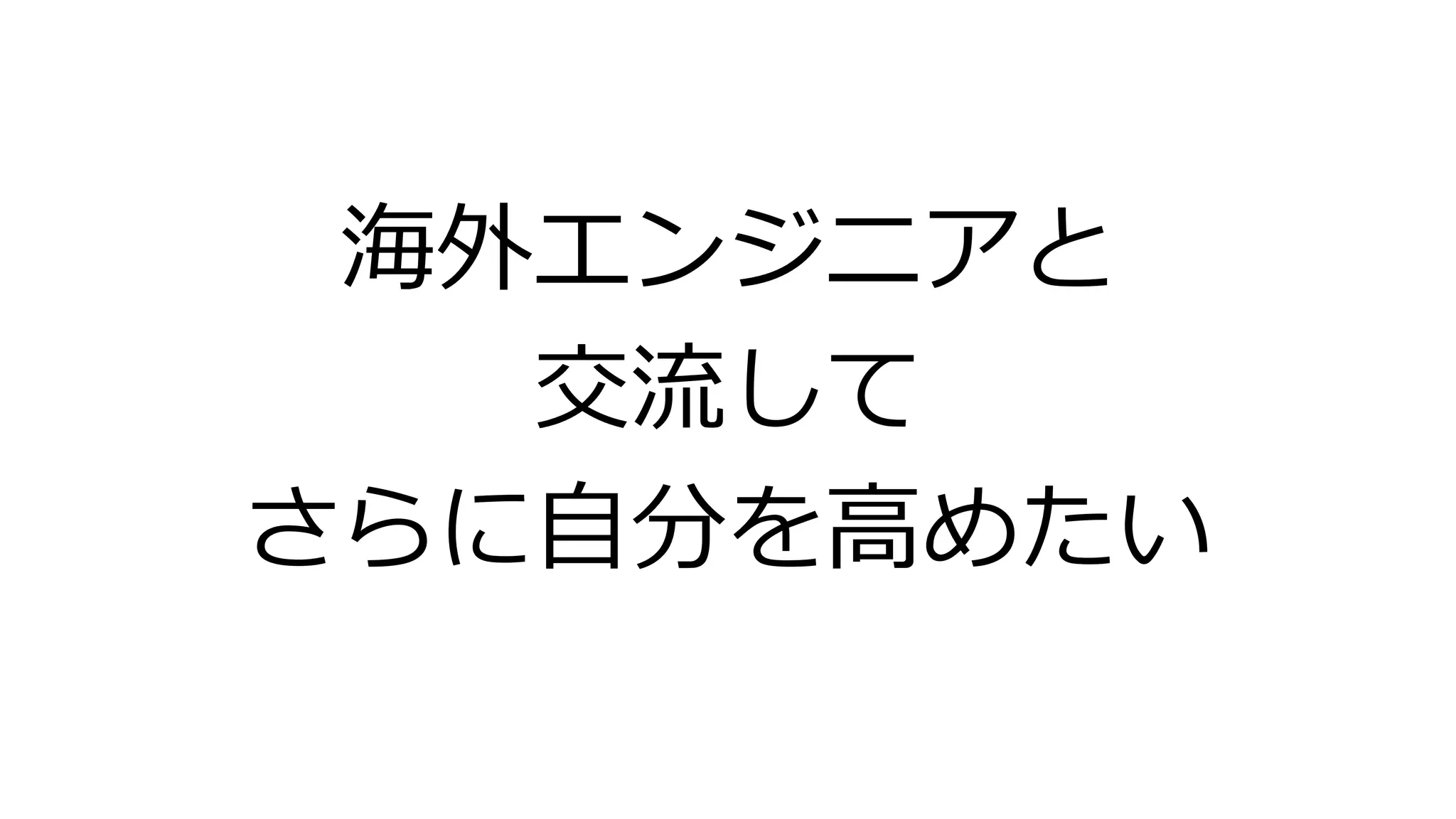 海外エンジニアと
交流して
さらに自分を高めたい
 