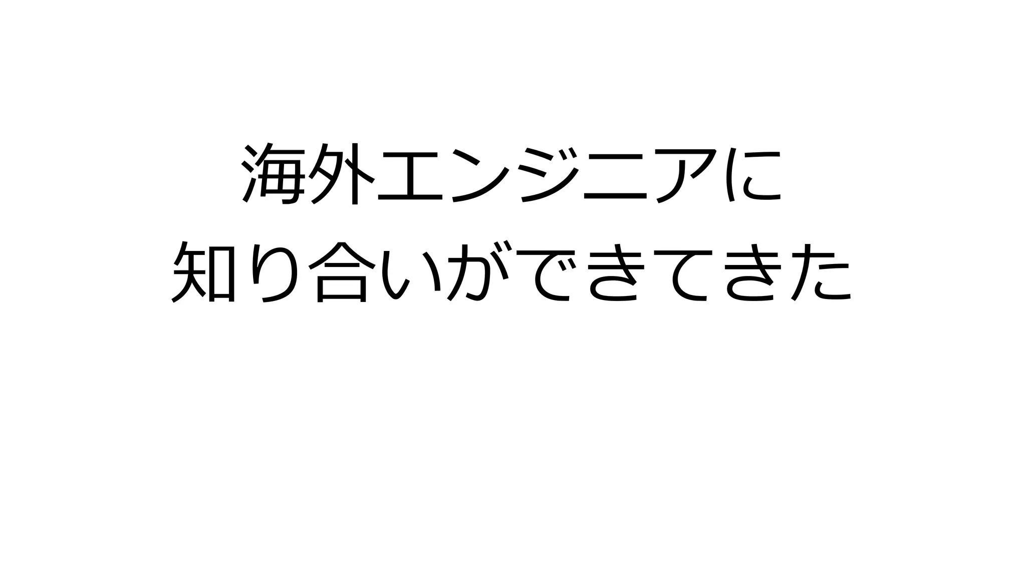 海外エンジニアに
知り合いができてきた
 