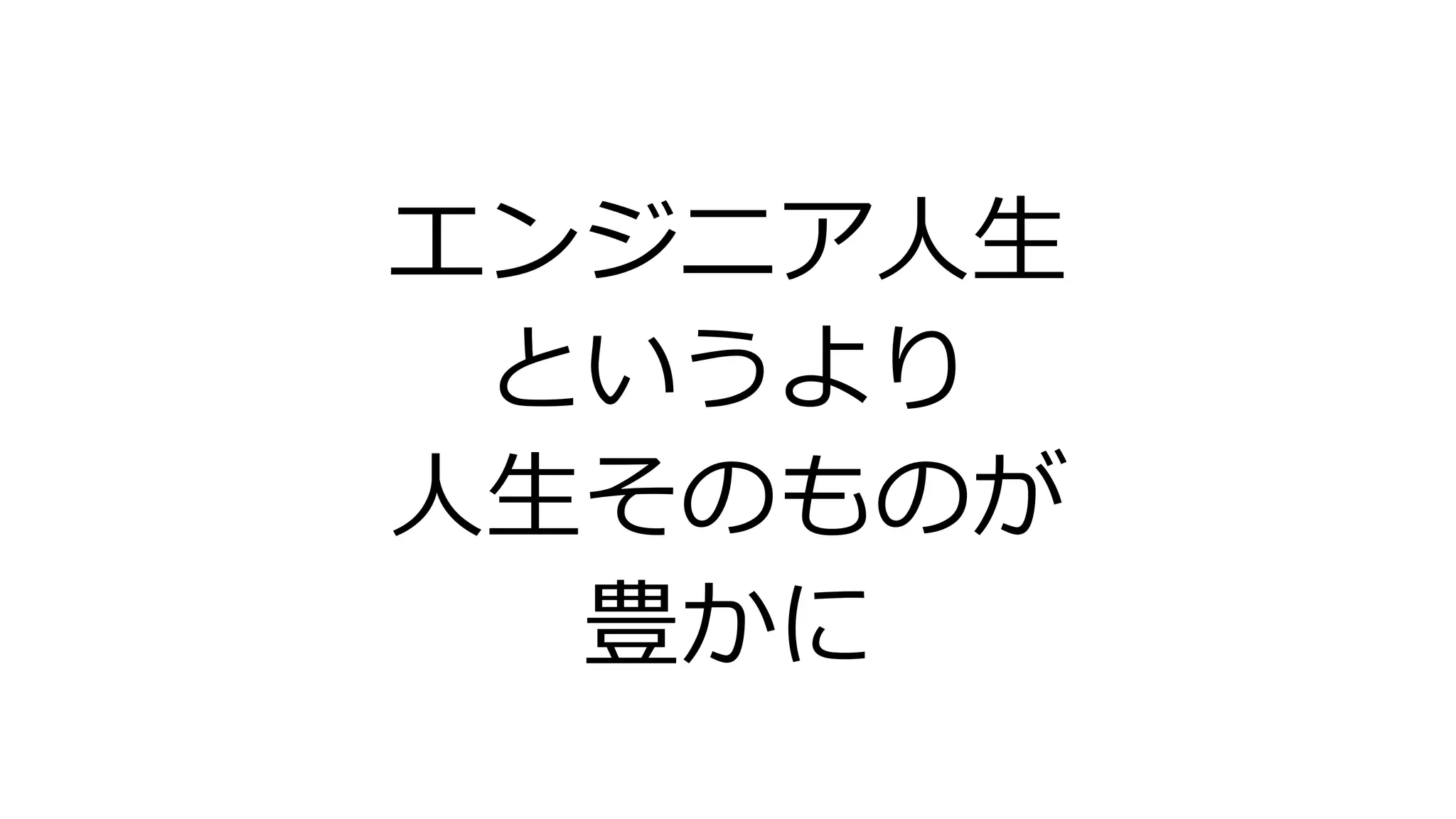 エンジニア人生
というより
人生そのものが
豊かに
 