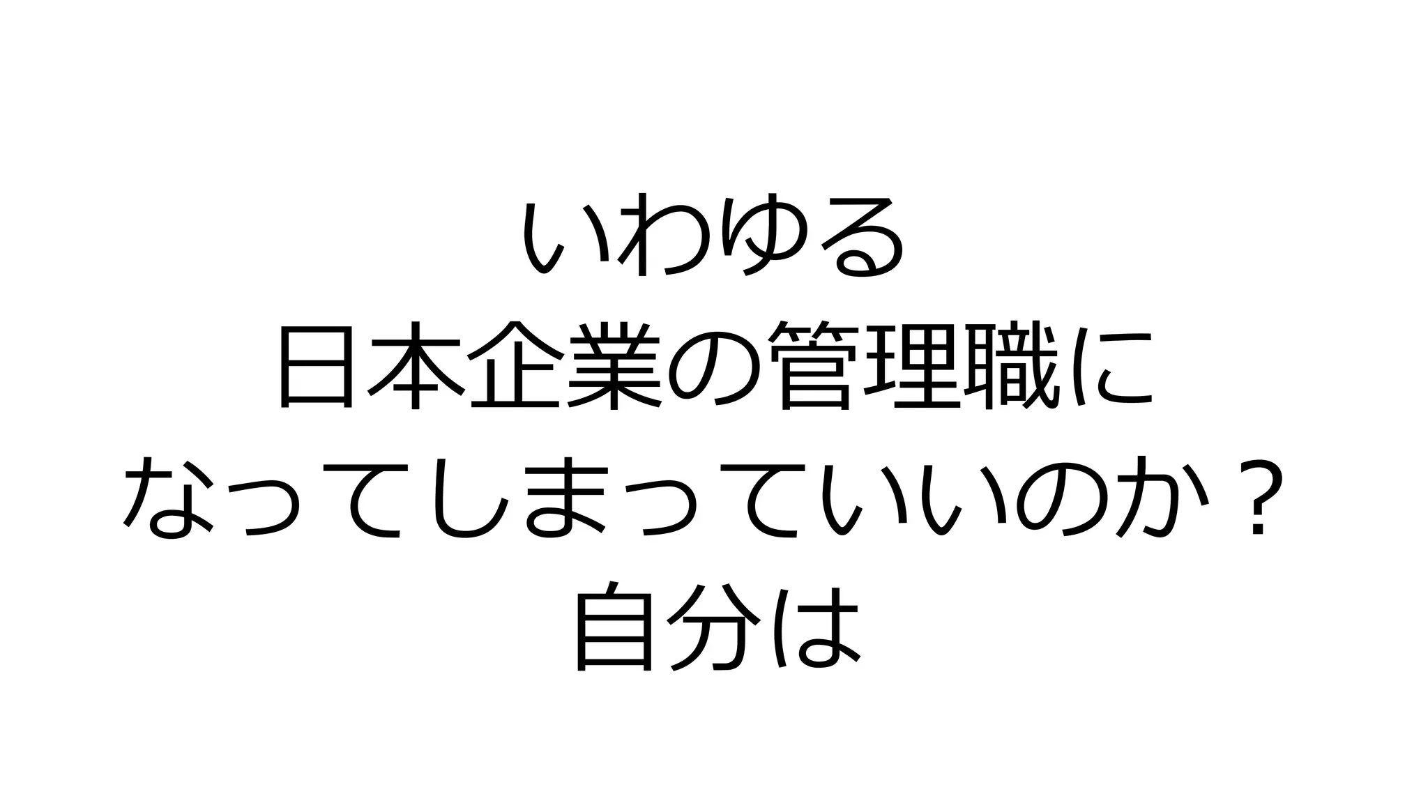 いわゆる
日本企業の管理職に
なってしまっていいのか？
自分は
 
