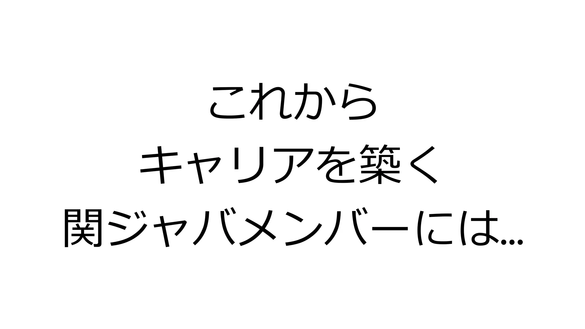 これから
キャリアを築く
関ジャバメンバーには…
 