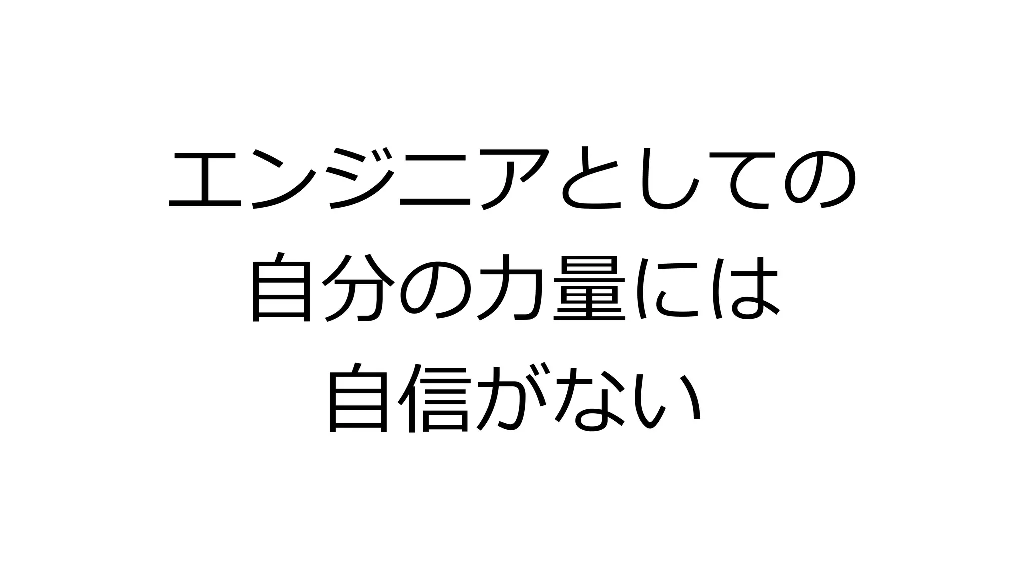 エンジニアとしての
自分の力量には
自信がない
 