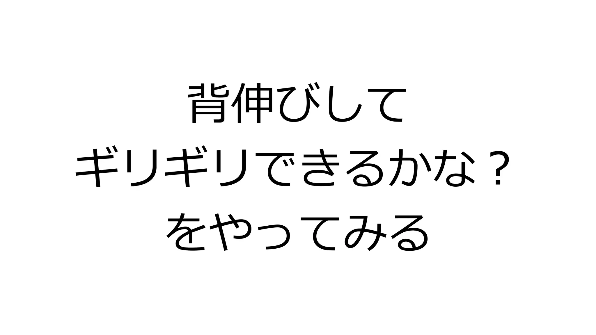 背伸びして
ギリギリできるかな？
をやってみる
 