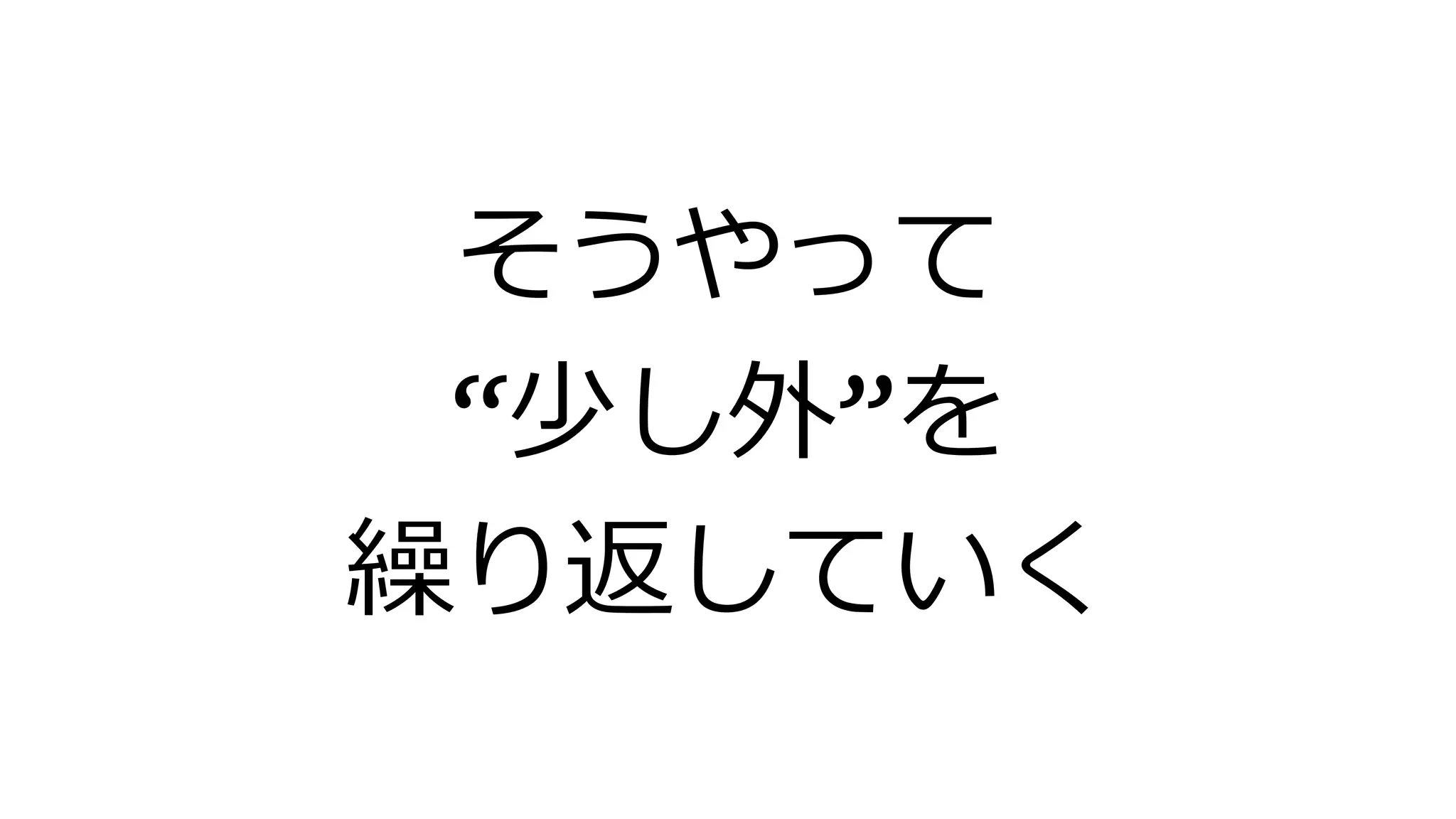 そうやって
“少し外”を
繰り返していく
 