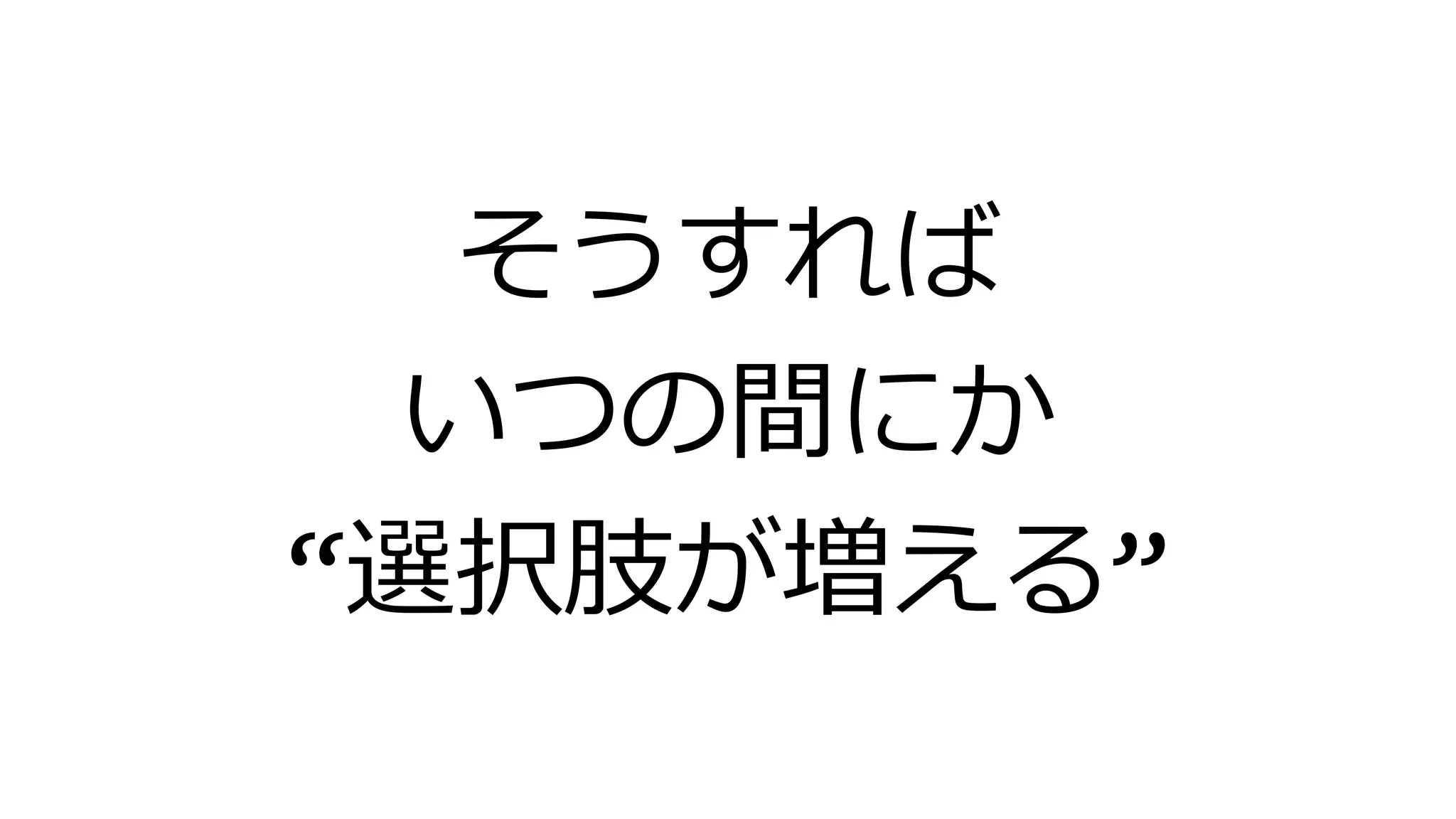 そうすれば
いつの間にか
“選択肢が増える”
 