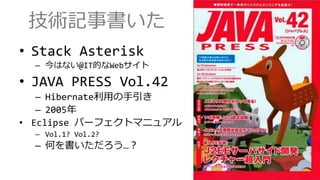 技術記事書いた
&bull; Stack Asterisk
&ndash; 今はない@IT的なWebサイト
&bull; JAVA PRESS Vol.42
&ndash; Hibernate利用の手引き
&ndash; 2005年
&bull; Eclipse パーフェクトマニュアル
&ndash; Vol.1? Vol.2?
&ndash; 何を書いただろう&hellip;？
 