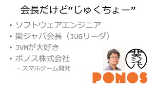 会長だけど&ldquo;じゅくちょー&rdquo;
&bull; ソフトウェアエンジニア
&bull; 関ジャバ会長（JUGリーダ）
&bull; JVMが大好き
&bull; ポノス株式会社
&ndash; スマホゲーム開発
 