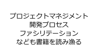 プロジェクトマネジメント
開発プロセス
ファシリテーション
なども書籍を読み漁る
 