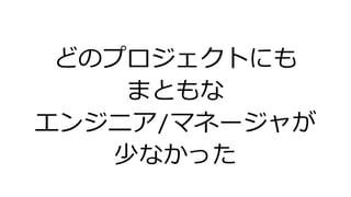 どのプロジェクトにも
まともな
エンジニア/マネージャが
少なかった
 
