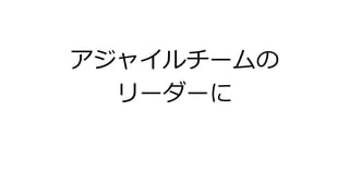 アジャイルチームの
リーダーに
 