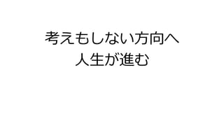 考えもしない方向へ
人生が進む
 