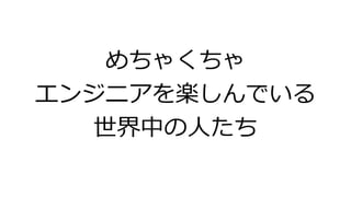 めちゃくちゃ
エンジニアを楽しんでいる
世界中の人たち
 