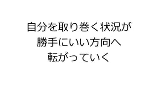 自分を取り巻く状況が
勝手にいい方向へ
転がっていく
 