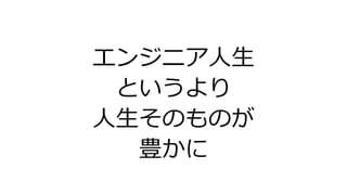 エンジニア人生
というより
人生そのものが
豊かに
 