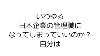いわゆる
日本企業の管理職に
なってしまっていいのか？
自分は
 