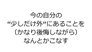 今の自分の
&ldquo;少しだけ外&rdquo;にあることを
（かなり後悔しながら）
なんとかこなす
 