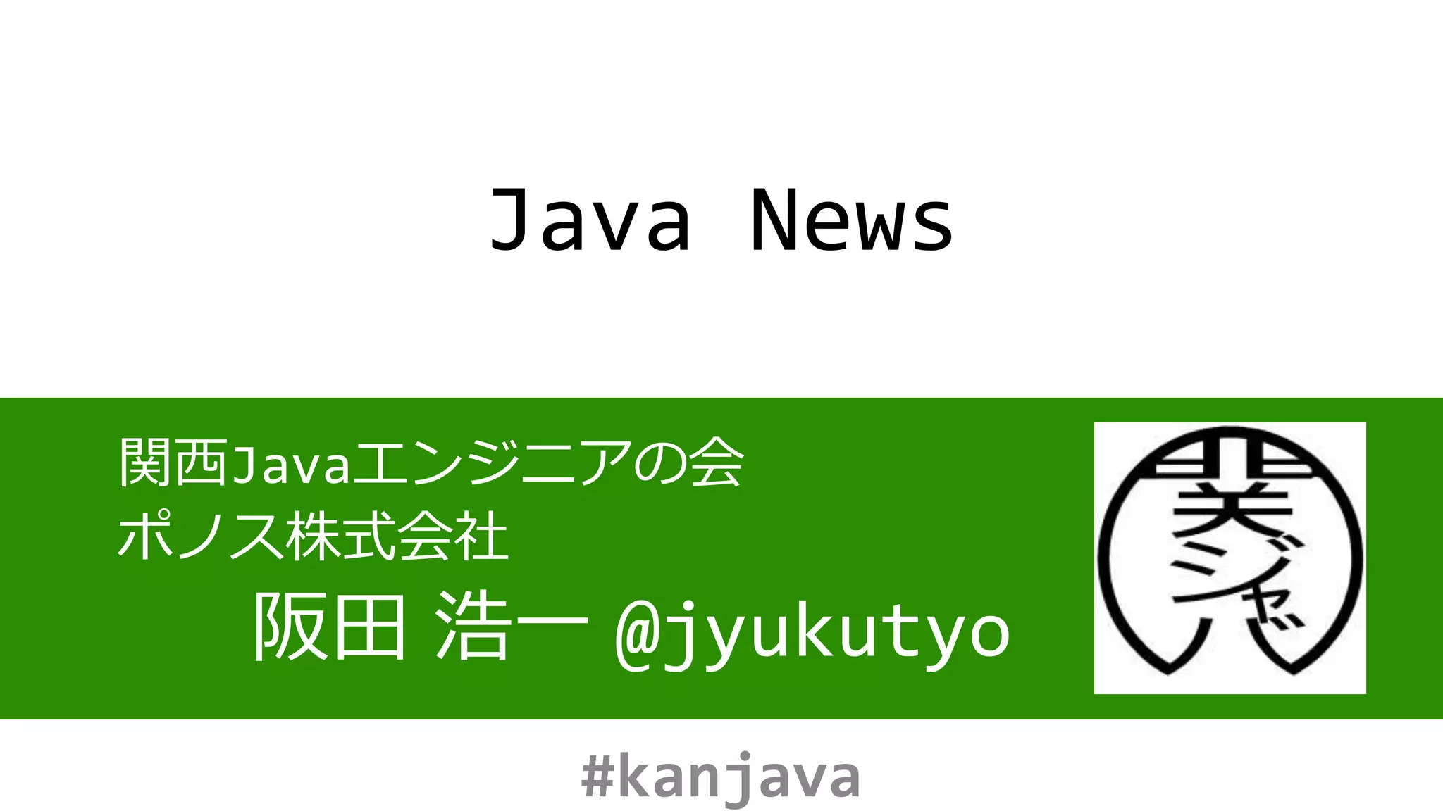 Java News
関西Javaエンジニアの会
ポノス株式会社
阪田 浩一 @jyukutyo
#kanjava
 