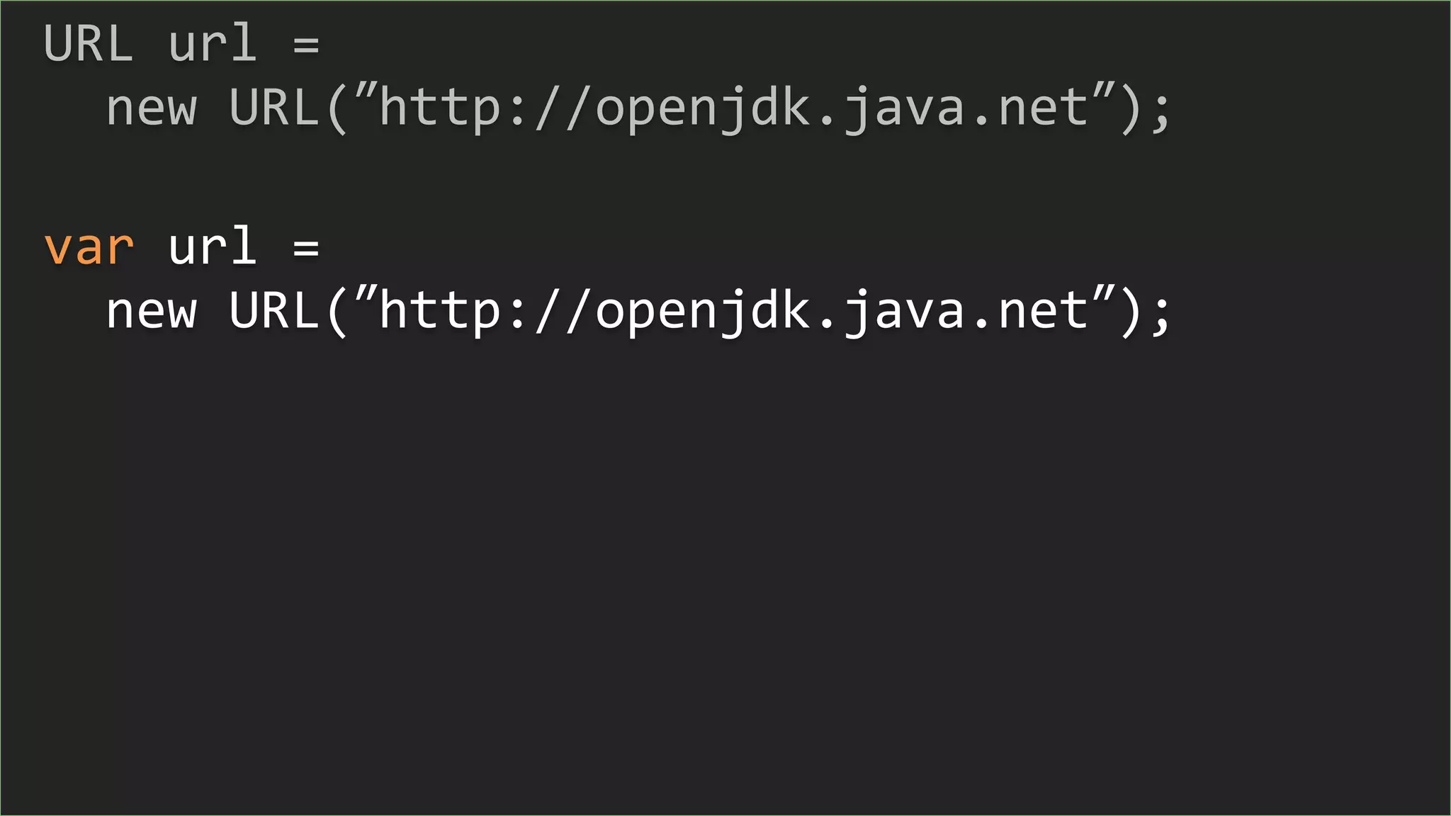 URL url =
new URL(”http://openjdk.java.net”);
var url =
new URL(”http://openjdk.java.net”);
 