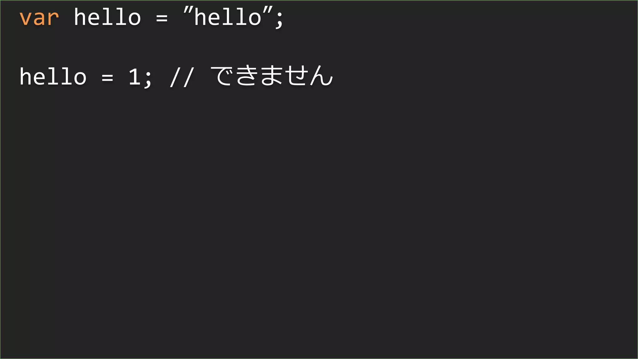 var hello = ”hello”;
hello = 1; // できません
 