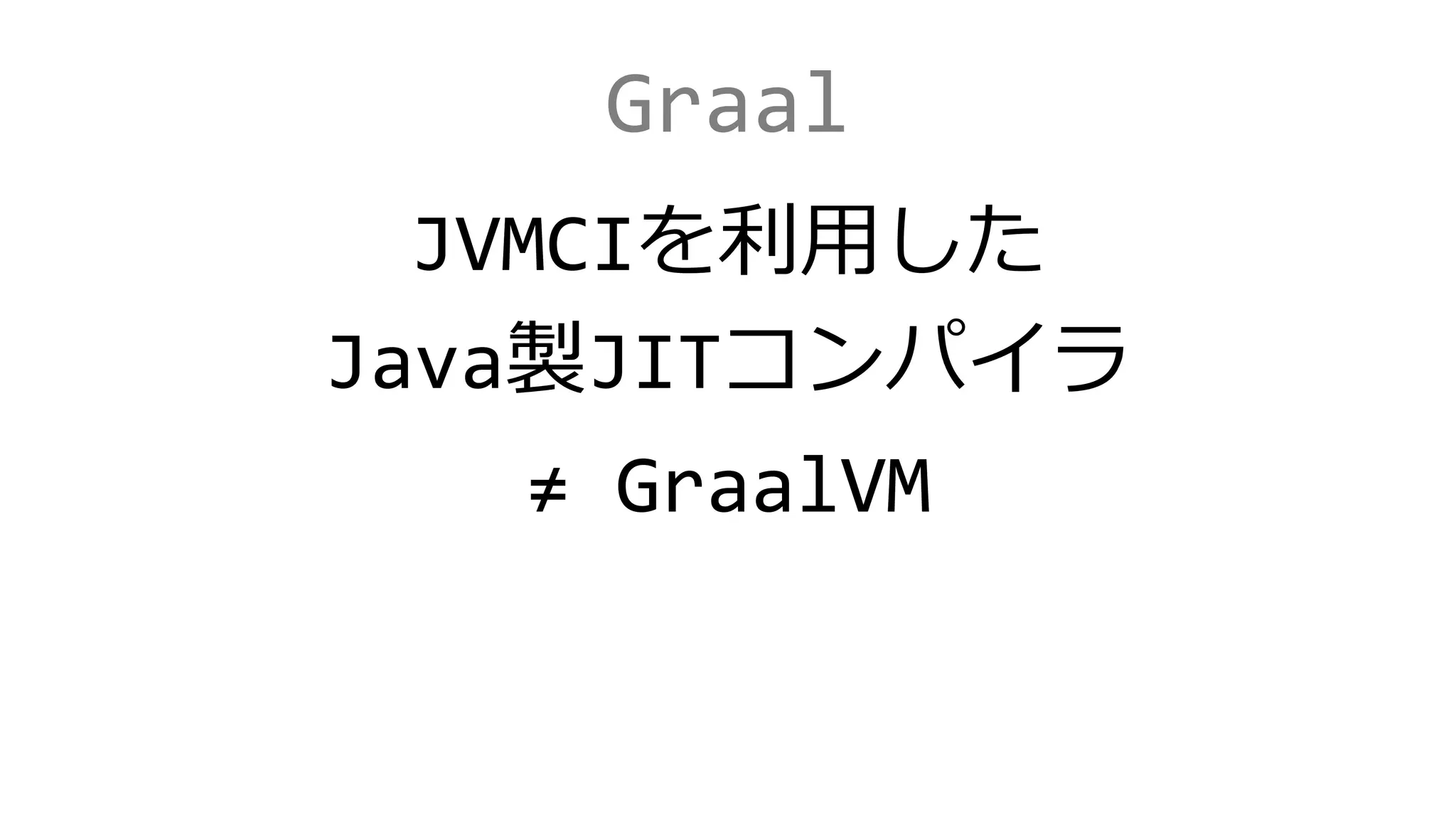 Graal
JVMCIを利用した
Java製JITコンパイラ
≠ GraalVM
 