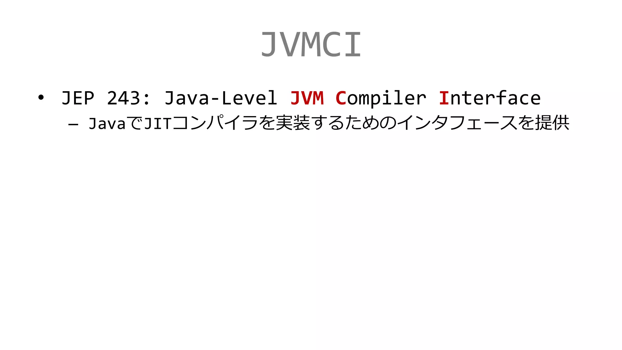 JVMCI
• JEP 243: Java-Level JVM Compiler Interface
– JavaでJITコンパイラを実装するためのインタフェースを提供
 