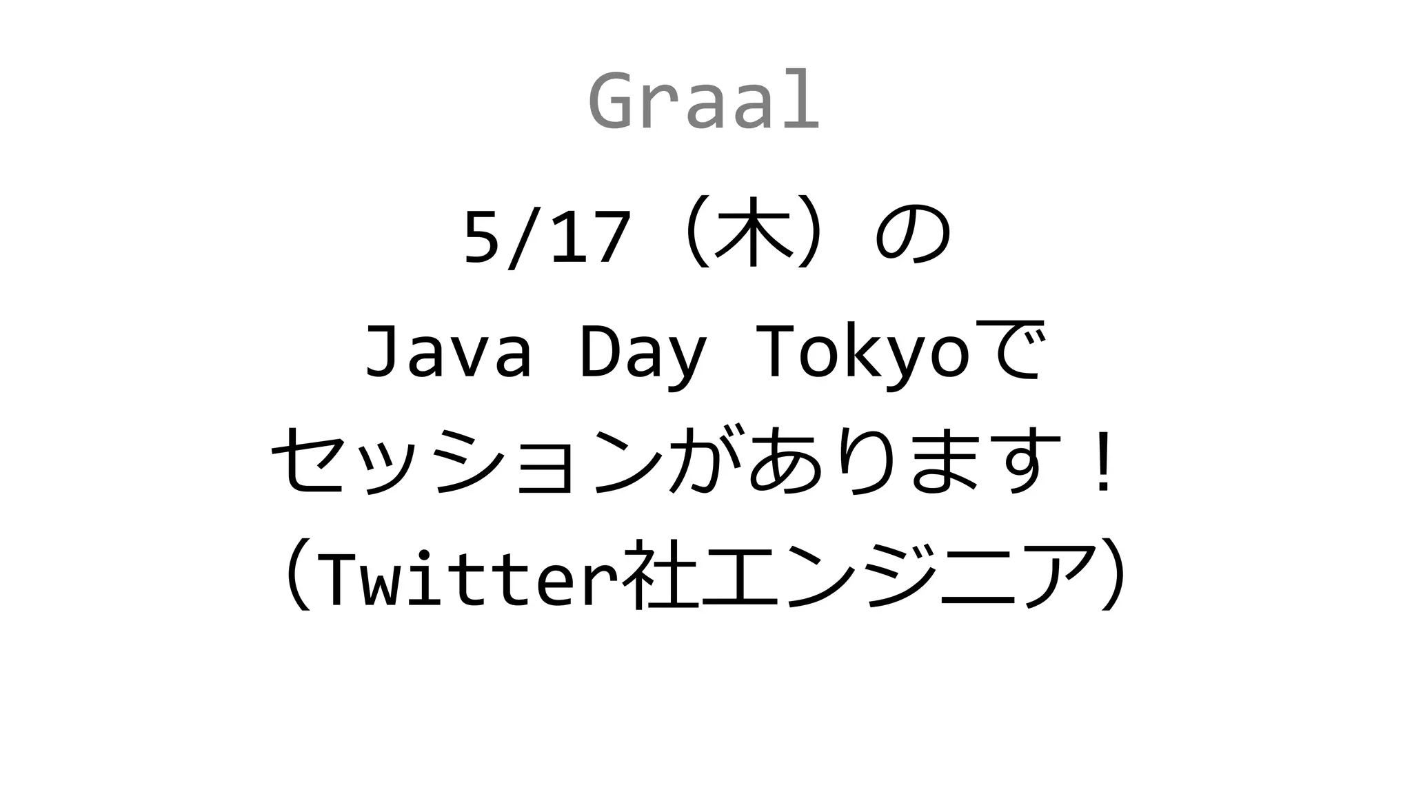 Graal
5/17（木）の
Java Day Tokyoで
セッションがあります！
（Twitter社エンジニア）
 