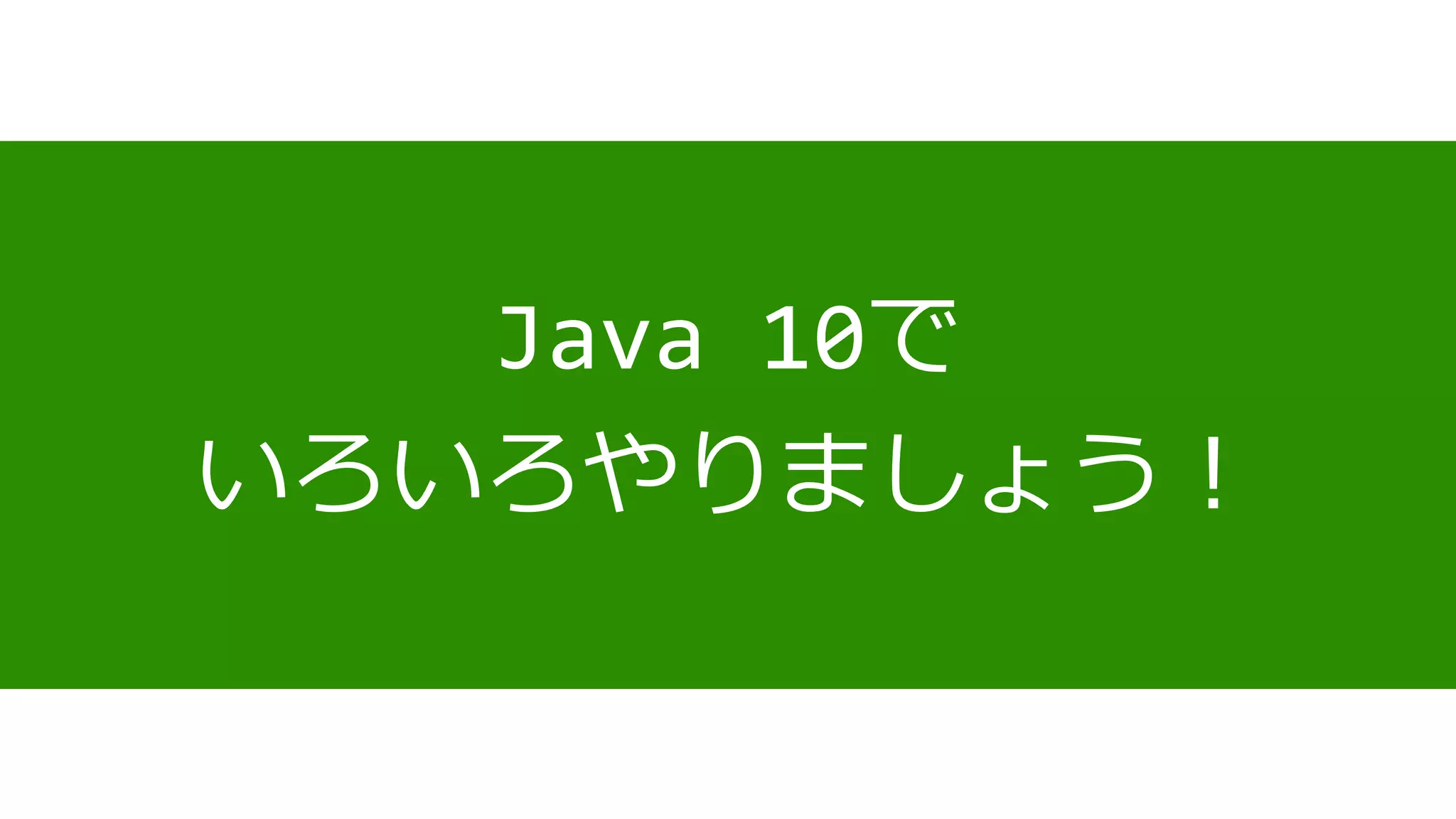 Java 10で
いろいろやりましょう！
 