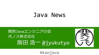 Java News
関西Javaエンジニアの会
ポノス株式会社
阪田 浩一 @jyukutyo
#kanjava
 