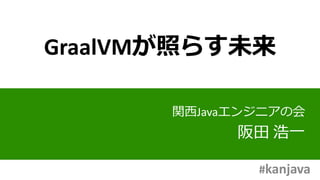 GraalVMが照らす未来
関西Javaエンジニアの会
阪田 浩一
#kanjava
 
