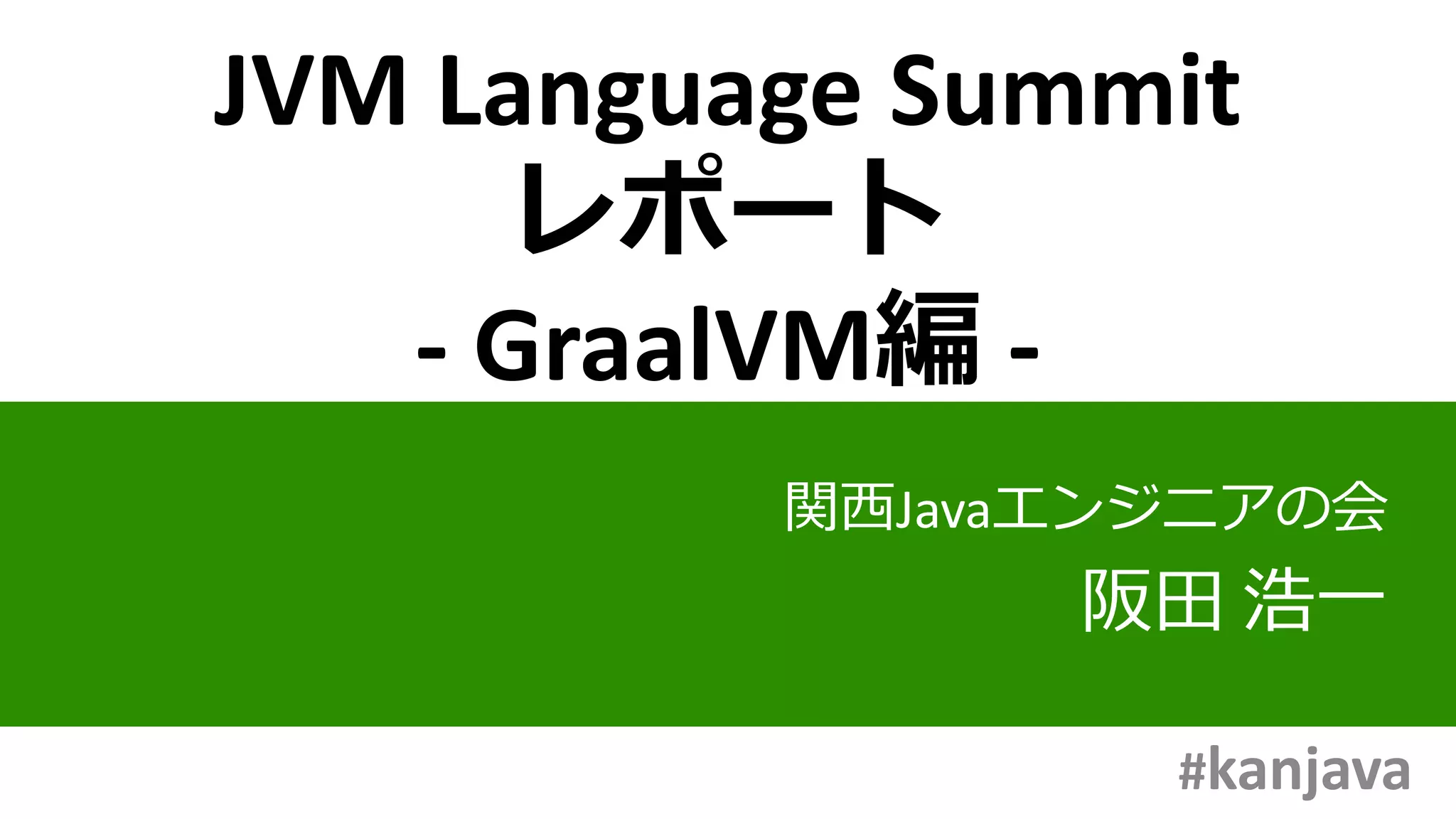 JVM Language Summit
レポート
- GraalVM編 -
関西Javaエンジニアの会
阪田 浩一
#kanjava
 
